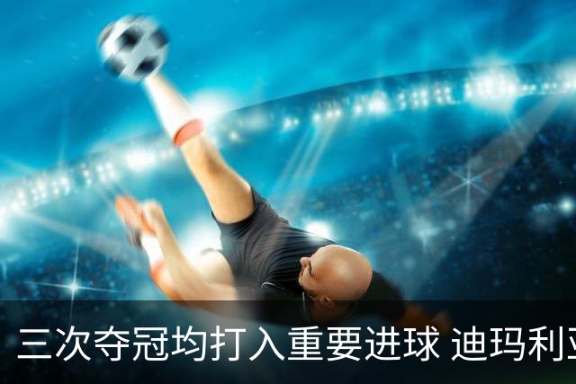 三次夺冠均打入重要进球 迪玛利亚堪称阿根廷福将