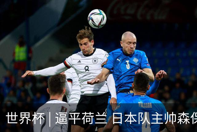 世界杯 | 逼平荷兰 日本队主帅森保一仍不满意