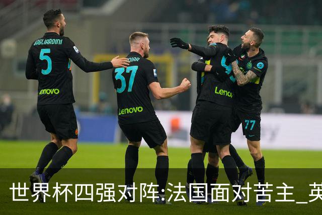 世界杯四强对阵:法国面对苦主 英格兰暗藏隐患