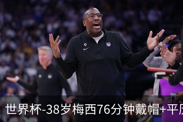 世界杯-38岁梅西76分钟戴帽+平历史纪录 阿根廷3-0阿尔及利亚