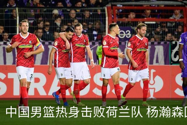 中国男篮热身击败荷兰队 杨瀚森回归得到7分8板
