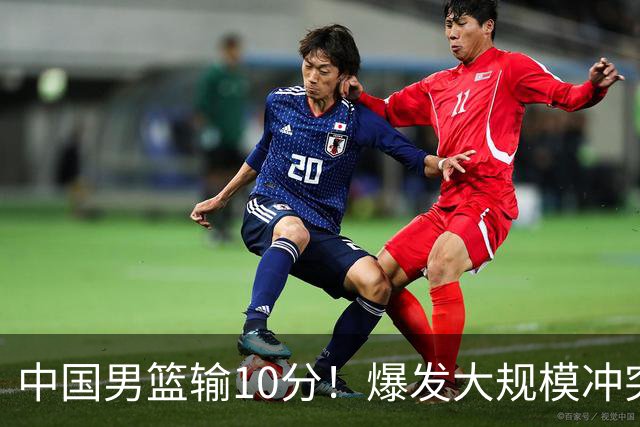 中国男篮输10分！爆发大规模冲突，3人罚出场，1人摔重伤