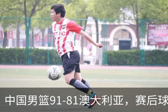 中国男篮91-81澳大利亚，赛后球员表现评分：3满分4优秀 2及格