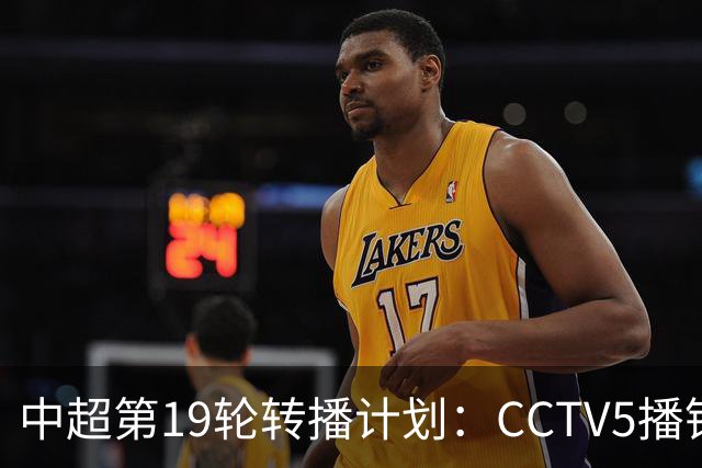 中超第19轮转播计划：CCTV5播铜梁龙vs浙江 CCTV16播英博vs泰山