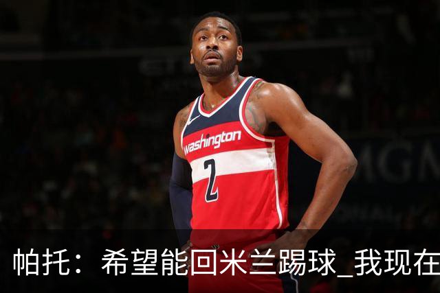 帕托：希望能回米兰踢球 我现在更成熟了