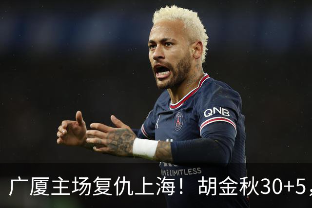 广厦主场复仇上海！胡金秋30+5，塔克22+11，此人抢断数高达3次