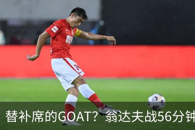 替补席的GOAT？翁达夫战56分钟3球2助 每11分钟参与1球