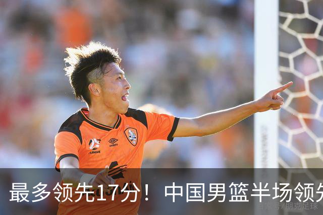 最多领先17分！中国男篮半场领先喀麦隆6分 贺希宁11+4+4