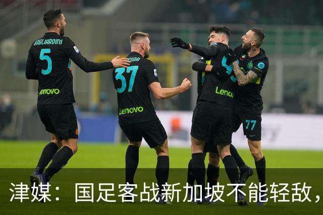 津媒：国足客战新加坡不能轻敌，需克服湿热天气及场地条件