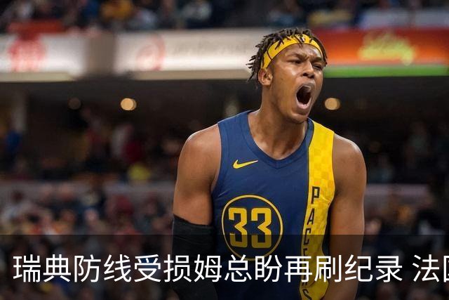 瑞典防线受损姆总盼再刷纪录 法国半场锁胜局?