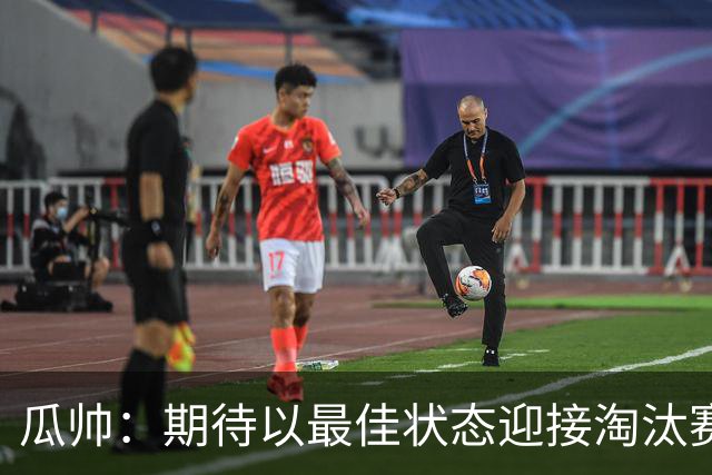 瓜帅：期待以最佳状态迎接淘汰赛 小组赛踢得很顺