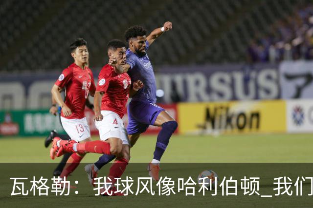 瓦格勒：我球风像哈利伯顿 我们都无私兼具组织与远投