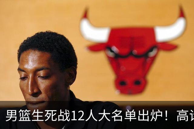男篮生死战12人大名单出炉！高诗岩赵继伟仍坚挺，郭士强用人固执