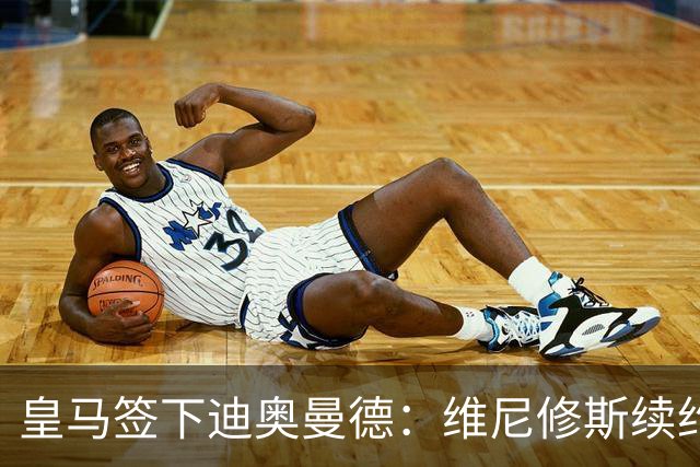皇马签下迪奥曼德：维尼修斯续约面临“摊牌”，不留队已有接班人