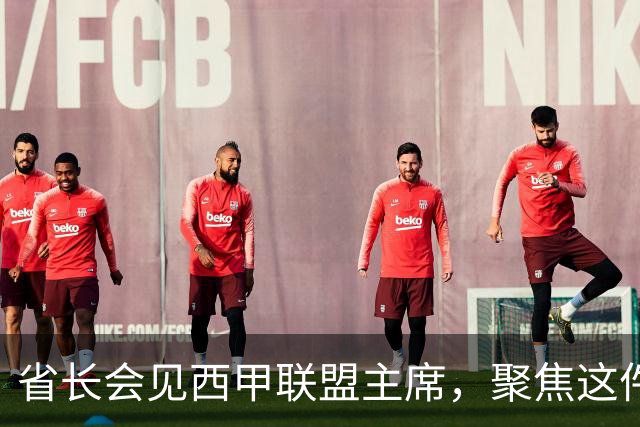 省长会见西甲联盟主席，聚焦这件大事