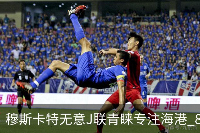 穆斯卡特无意J联青睐专注海港 8月战事定赛季前程