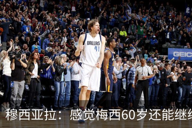 穆西亚拉：感觉梅西60岁还能继续踢球，他还在不断提升队友的水平