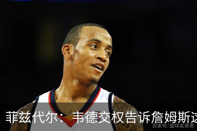 菲兹代尔：韦德交权告诉詹姆斯这是他的球队 LBJ苦练低位迎来爆发