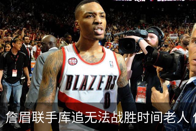 詹眉联手库追无法战胜时间老人 但作为球迷真的很想目睹最后一舞