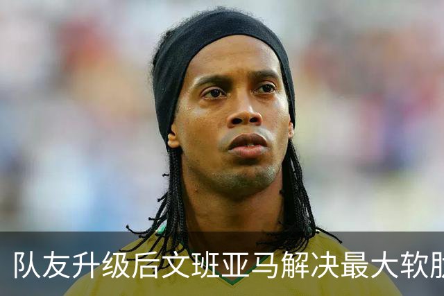 队友升级后文班亚马解决最大软肋：失误骤降 禁区命中率75%