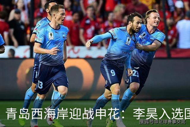 青岛西海岸迎战申花：李昊入选国足实至名归，黄博文信心满满！