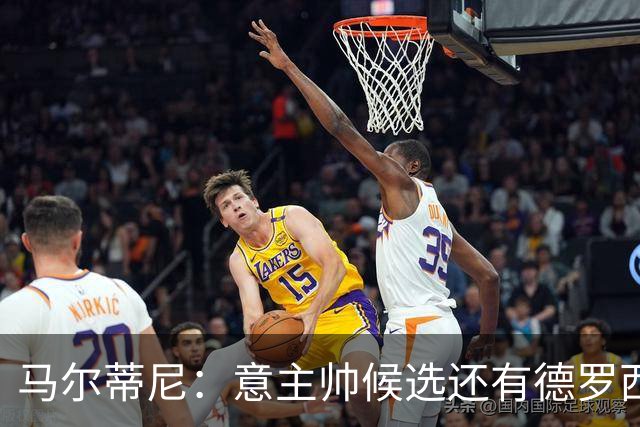 马尔蒂尼：意主帅候选还有德罗西和格罗索，原定我选帅协议被修改
