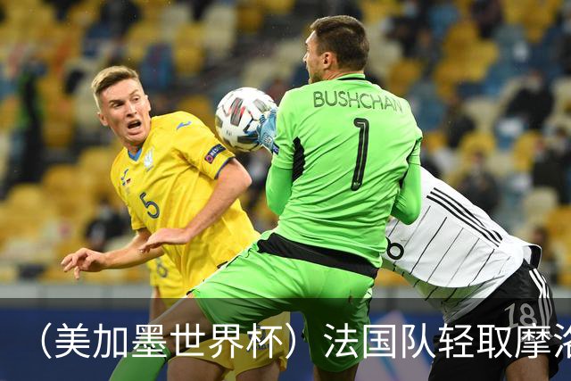 （美加墨世界杯）法国队轻取摩洛哥队晋级四强 非洲球队全部出局