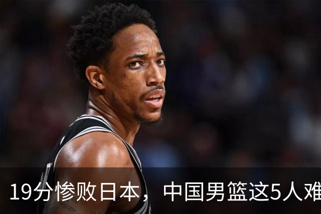 19分惨败日本，中国男篮这5人难辞其咎，输球绝非是一个人的责任