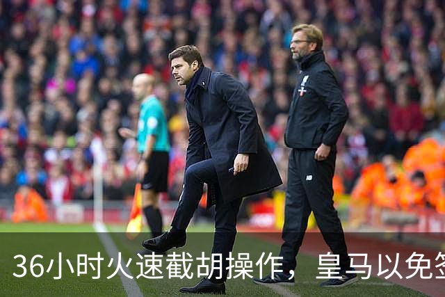 36小时火速截胡操作，皇马以免签形式引进曼城九年功勋，罗马诺证实