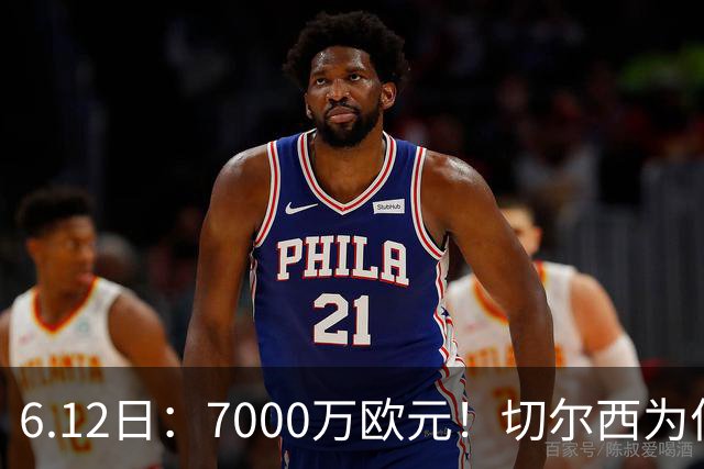 6.12日：7000万欧元！切尔西为何用天价锁死库库雷利亚的西甲梦？