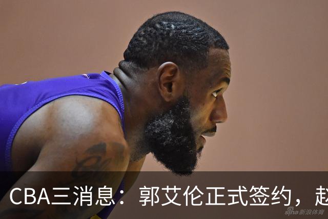 CBA三消息：郭艾伦正式签约，赵睿吃大亏，北京首钢签国手后卫