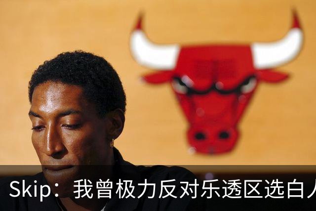 Skip：我曾极力反对乐透区选白人中锋 白伦纳德就是典型例子