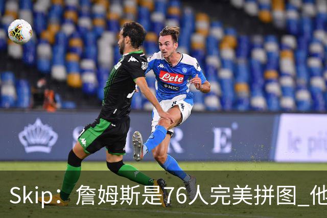 Skip：詹姆斯是76人完美拼图 他擅长传球但缺乏乔丹的关键基因