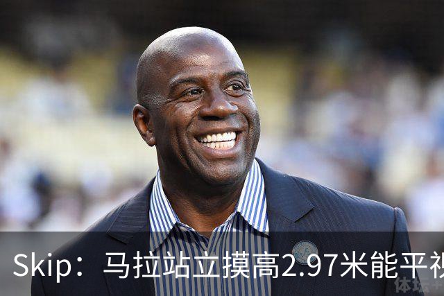 Skip：马拉站立摸高2.97米能平视文班 静态数据两人平起平坐