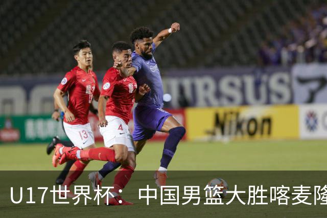 U17世界杯：中国男篮大胜喀麦隆 张懿赵杰23+6张子一17+7