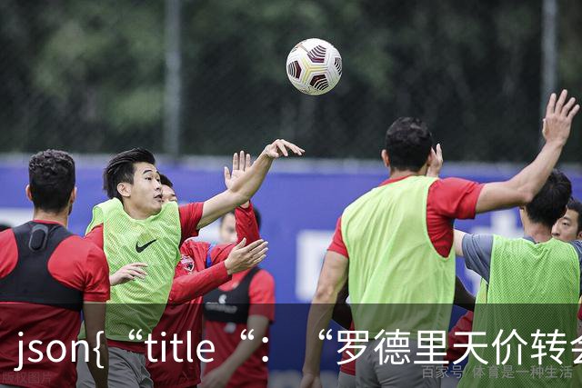 ```json{“title“：“罗德里天价转会皇马：是野心还是背叛？“，“content“：“最近，罗德里想要转会的新闻在足球圈炸开了锅